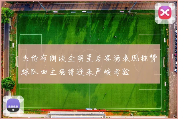 杰伦布朗谈全明星后客场表现称赞球队回主场将迎来严峻考验
