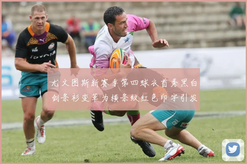 尤文图斯新赛季第四球衣首秀黑白剑条衫变革为横条纹红色印字引发关注