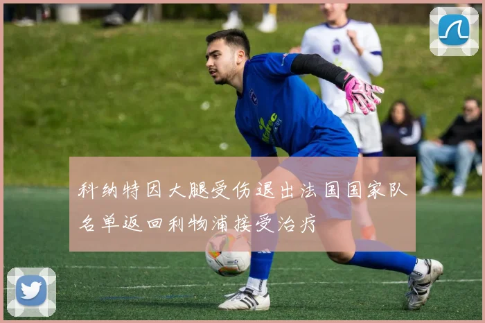 科纳特因大腿受伤退出法国国家队名单返回利物浦接受治疗