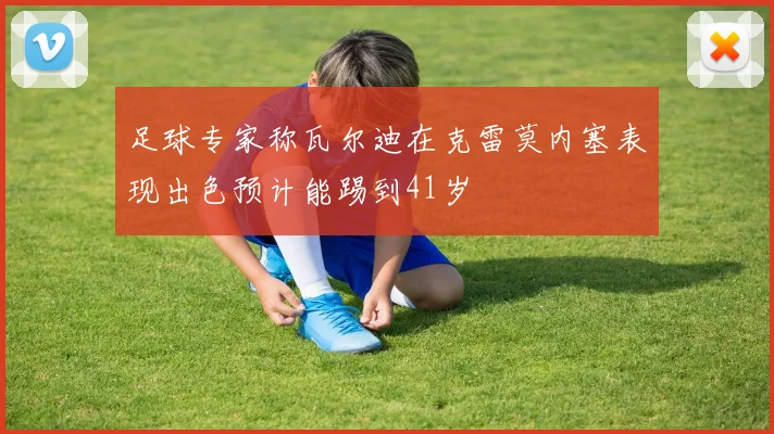 足球专家称瓦尔迪在克雷莫内塞表现出色预计能踢到41岁
