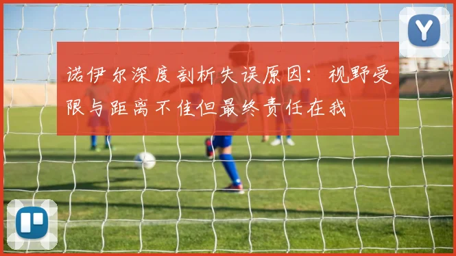 诺伊尔深度剖析失误原因：视野受限与距离不佳但最终责任在我