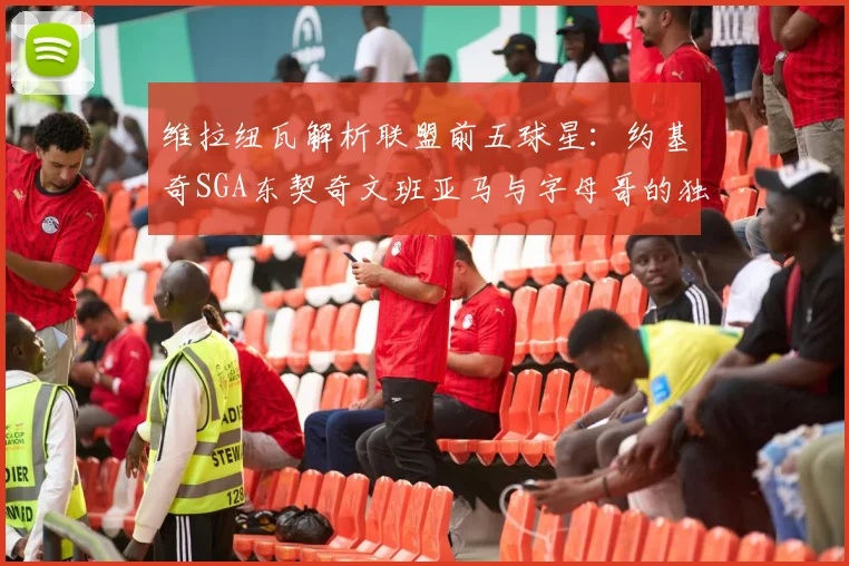 维拉纽瓦解析联盟前五球星：约基奇SGA东契奇文班亚马与字母哥的独特魅力