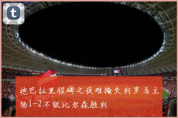 迪巴拉里程碑之夜难掩失利罗马主场1-2不敌比尔森胜利