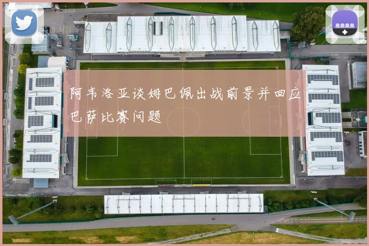 阿韦洛亚谈姆巴佩出战前景并回应巴萨比赛问题