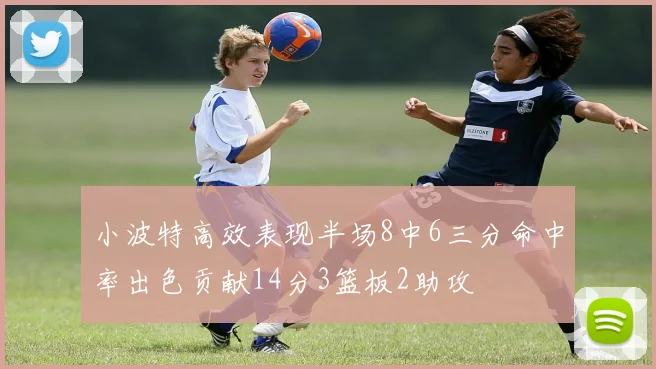 小波特高效表现半场8中6三分命中率出色贡献14分3篮板2助攻