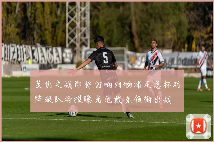 复仇之战即将打响利物浦足总杯对阵狼队海报曝光范戴克领衔出战