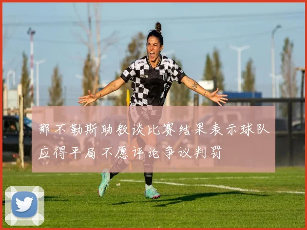 那不勒斯助教谈比赛结果表示球队应得平局不愿评论争议判罚
