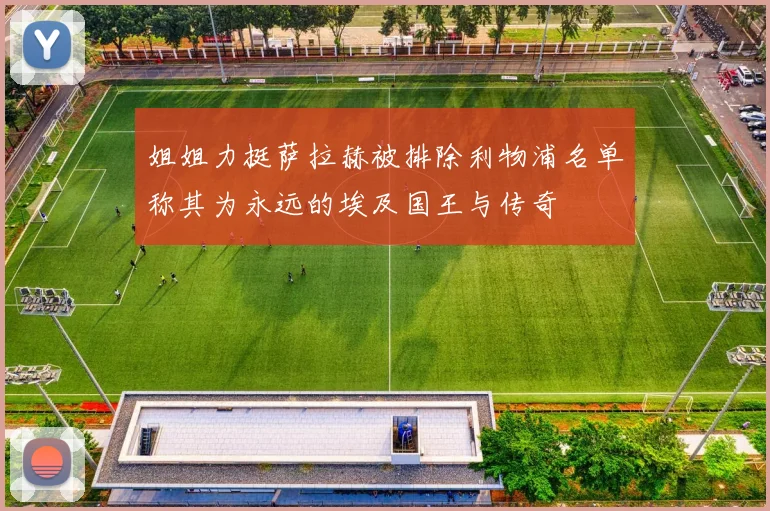 姐姐力挺萨拉赫被排除利物浦名单称其为永远的埃及国王与传奇