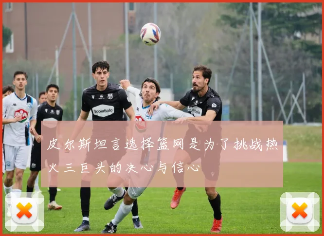 皮尔斯坦言选择篮网是为了挑战热火三巨头的决心与信心